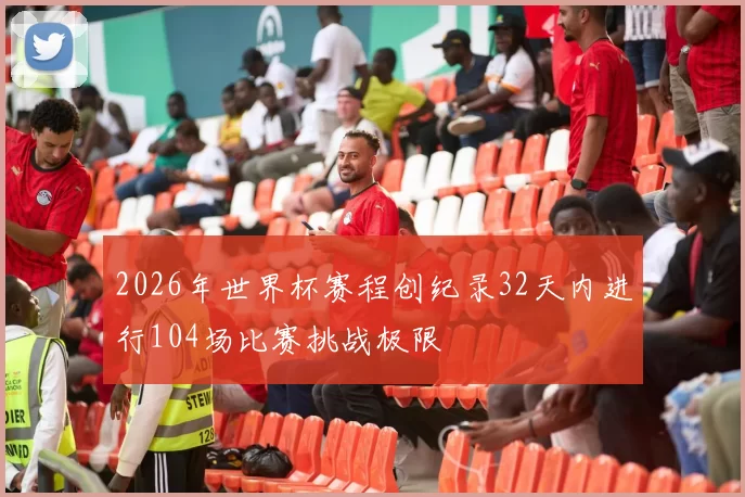 2026年世界杯赛程创纪录32天内进行104场比赛挑战极限