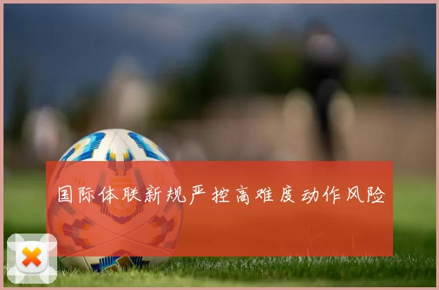 国际体联新规严控高难度动作风险