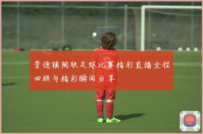 景德镇陶联足球比赛精彩直播全程回顾与精彩瞬间分享