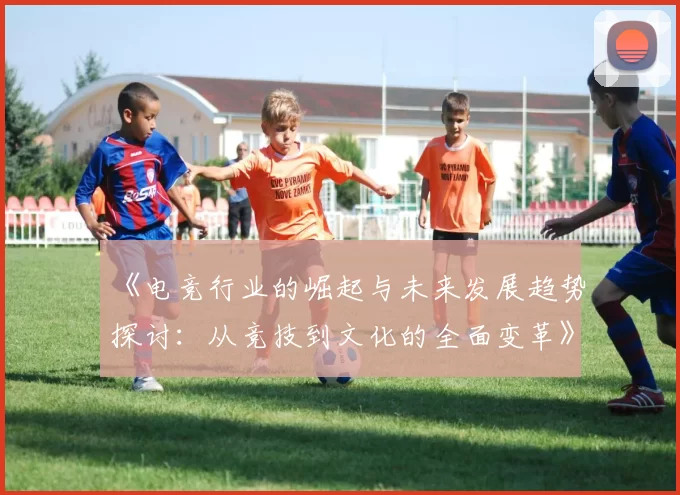 《电竞行业的崛起与未来发展趋势探讨：从竞技到文化的全面变革》