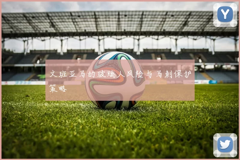 文班亚马的玻璃人风险与马刺保护策略