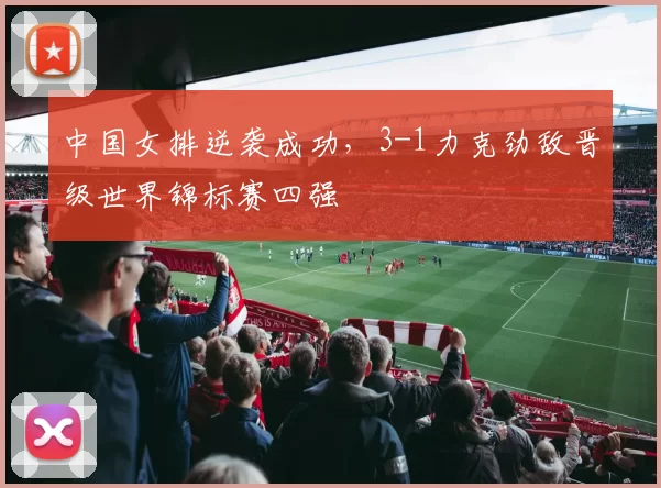 中国女排逆袭成功，3-1力克劲敌晋级世界锦标赛四强