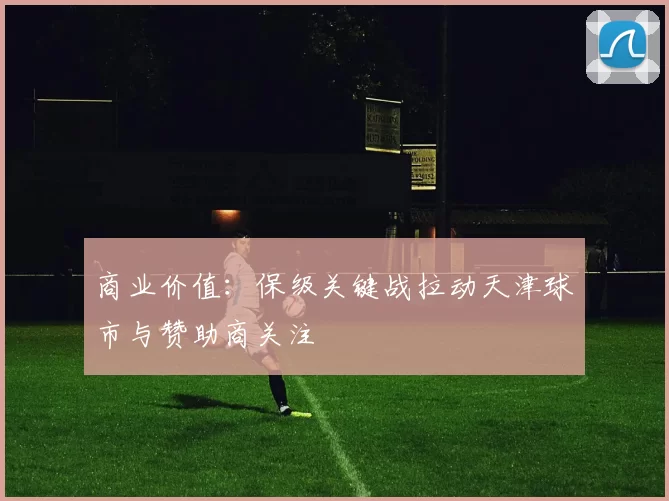 商业价值：保级关键战拉动天津球市与赞助商关注