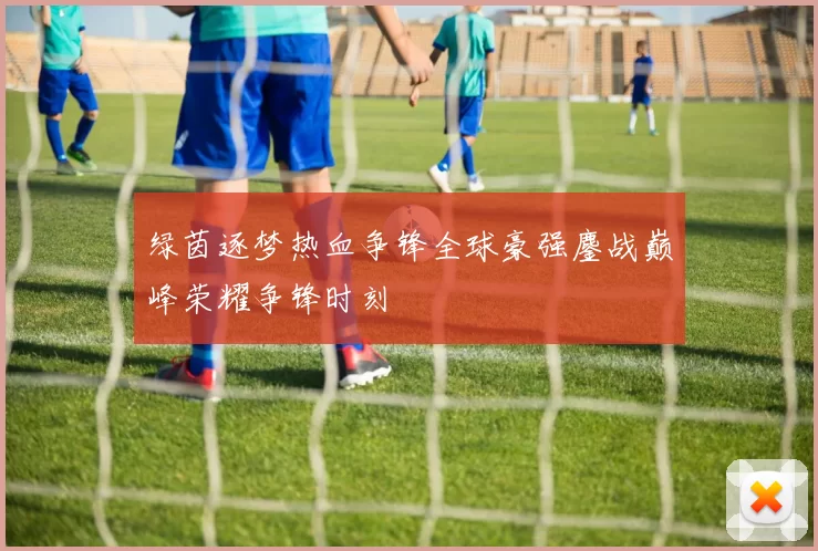 绿茵逐梦热血争锋全球豪强鏖战巅峰荣耀争锋时刻