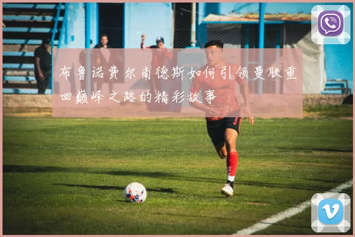布鲁诺费尔南德斯如何引领曼联重回巅峰之路的精彩故事