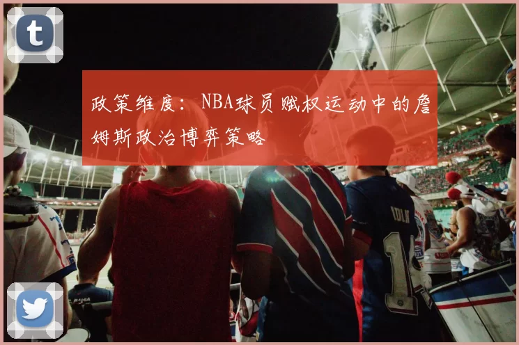 政策维度：NBA球员赋权运动中的詹姆斯政治博弈策略