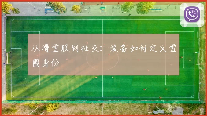 从滑雪服到社交：装备如何定义雪圈身份