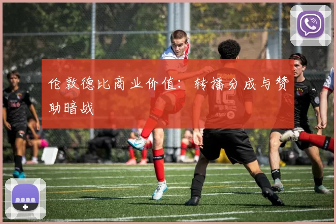 伦敦德比商业价值：转播分成与赞助暗战