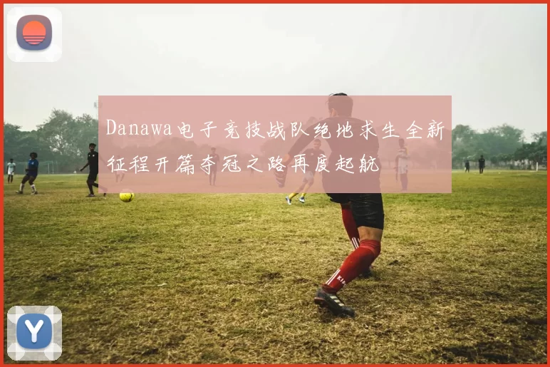 Danawa电子竞技战队绝地求生全新征程开篇夺冠之路再度起航
