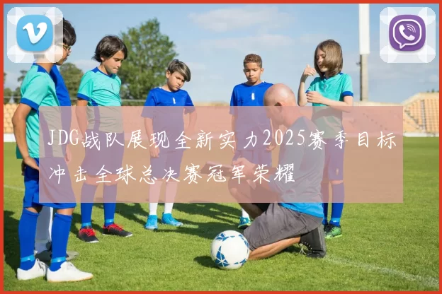 JDG战队展现全新实力2025赛季目标冲击全球总决赛冠军荣耀