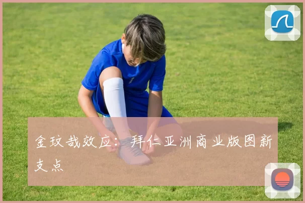 金玟哉效应：拜仁亚洲商业版图新支点