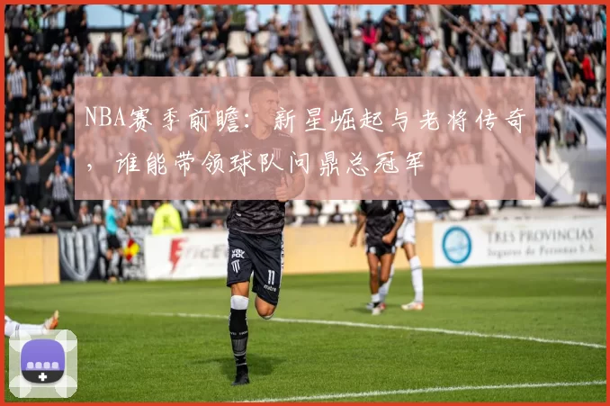 NBA赛季前瞻：新星崛起与老将传奇，谁能带领球队问鼎总冠军