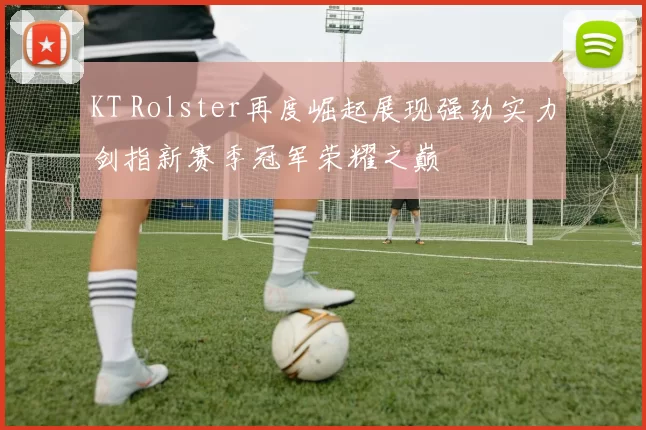 KT Rolster再度崛起展现强劲实力剑指新赛季冠军荣耀之巅