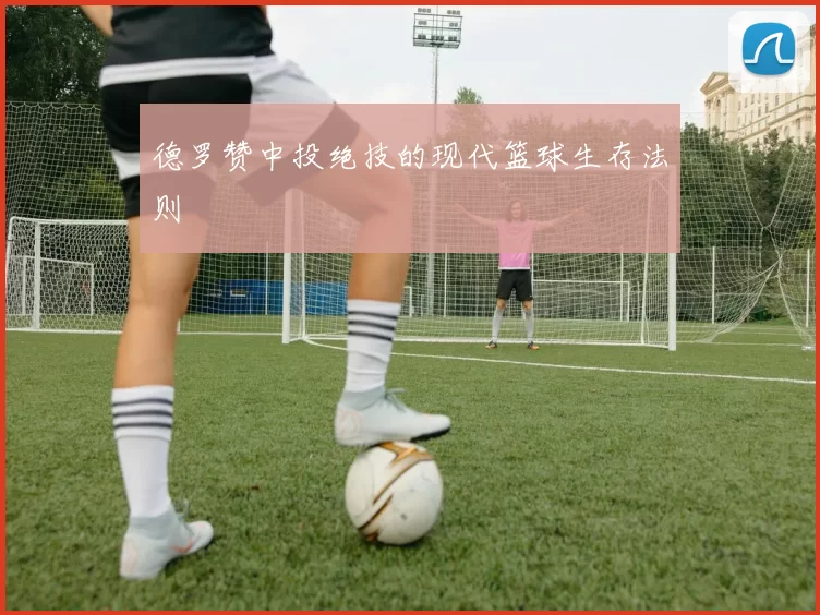 德罗赞中投绝技的现代篮球生存法则
