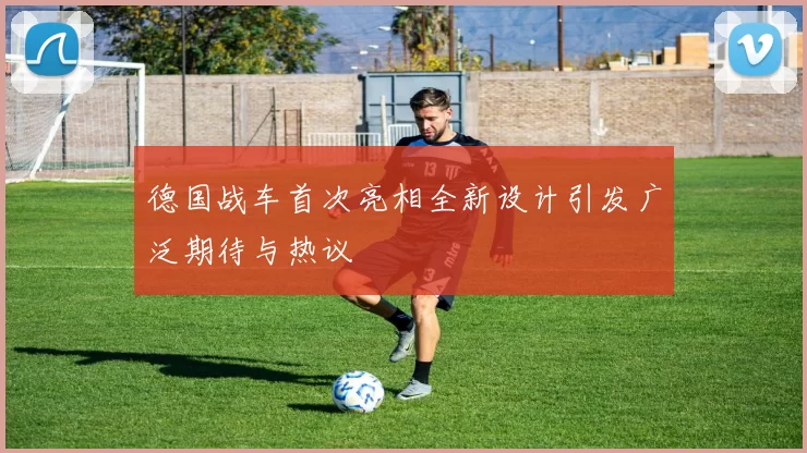 德国战车首次亮相全新设计引发广泛期待与热议