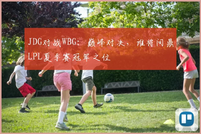 JDG对战WBG：巅峰对决，谁将问鼎LPL夏季赛冠军之位