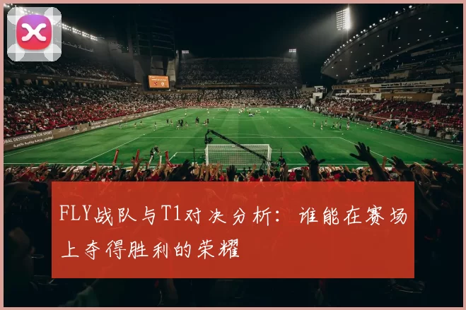 FLY战队与T1对决分析：谁能在赛场上夺得胜利的荣耀