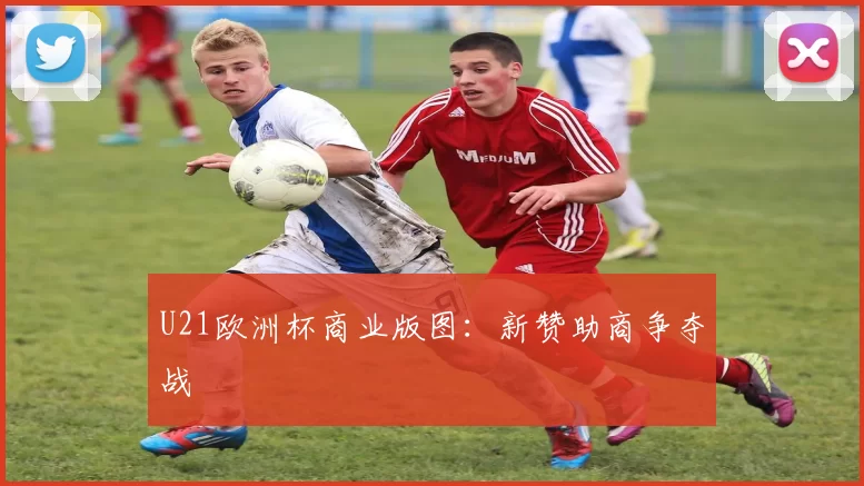U21欧洲杯商业版图：新赞助商争夺战