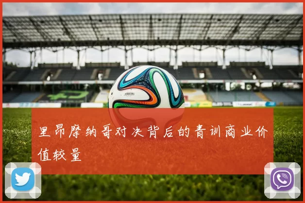 里昂摩纳哥对决背后的青训商业价值较量