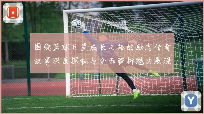 围绕篮球巨星成长之路的励志传奇故事深度探秘与全面解析魅力展现