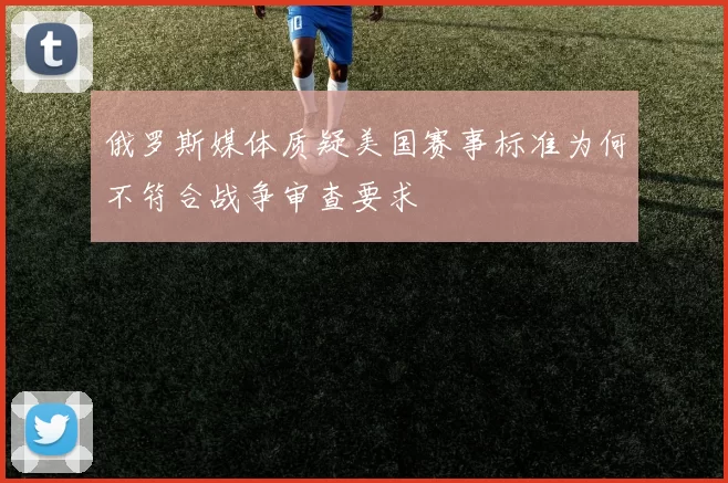 俄罗斯媒体质疑美国赛事标准为何不符合战争审查要求