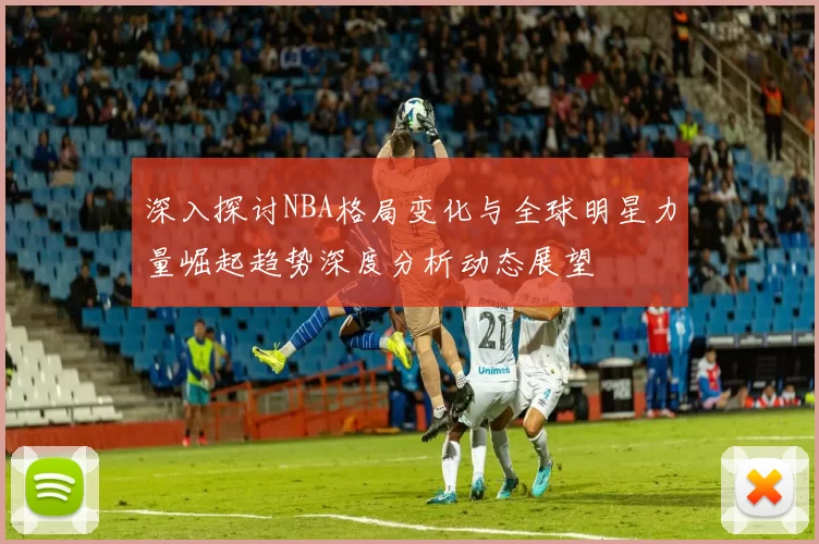 深入探讨NBA格局变化与全球明星力量崛起趋势深度分析动态展望